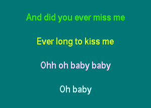 And did you ever miss me

Ever long to kiss me

Ohh oh baby baby

Oh baby