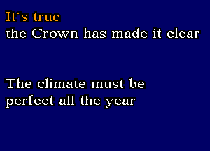 It's true
the Crown has made it clear

The climate must be
perfect all the year