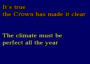 It's true
the Crown has made it clear

The climate must be
perfect all the year