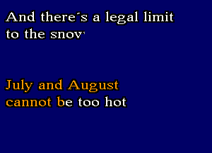 And there's a legal limit
to the snOV'

July and August
cannot be too hot