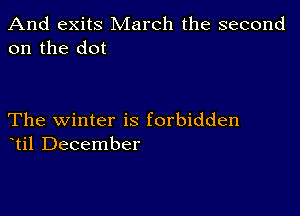 And exits March the second
on the dot

The winter is forbidden
til December