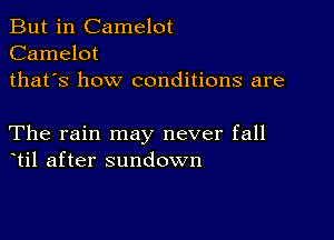 But in Camelot
Camelot
thafs how conditions are

The rain may never fall
til after sundown