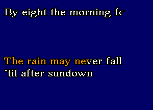 By eight the morning f(

The rain may never fall
til after sundown