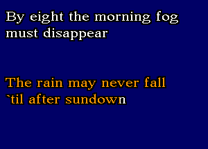 By eight the morning fog
must disappear

The rain may never fall
til after sundown