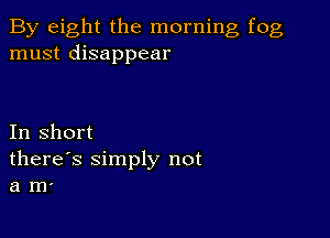 By eight the morning fog
must disappear

In short
there's simply not
a m'