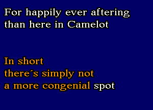 For happily ever aftering
than here in Camelot

In short
there's simply not
a more congenial spot