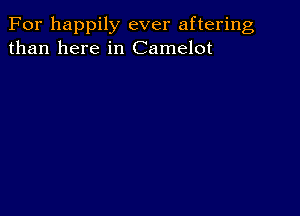 For happily ever aftering
than here in Camelot