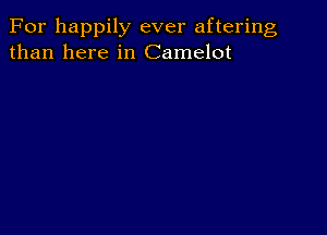 For happily ever aftering
than here in Camelot