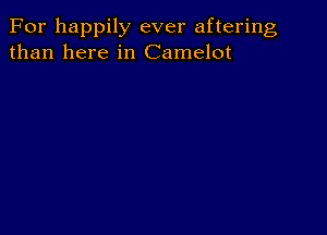 For happily ever aftering
than here in Camelot