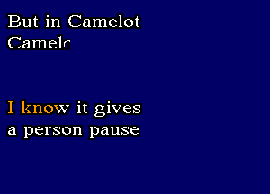 But in Camelot
Camelr

I know it gives
a person pause