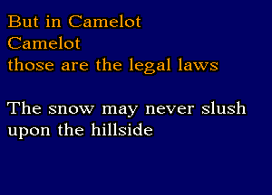 But in Camelot
Camelot
those are the legal laws

The snow may never slush
upon the hillside