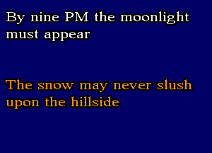 By nine PM the moonlight
must appear

The snow may never slush
upon the hillside