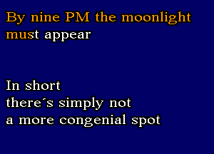 By nine PM the moonlight
must appear

In short
there's simply not
a more congenial spot