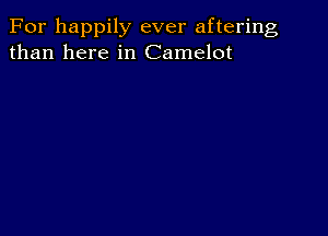 For happily ever aftering
than here in Camelot