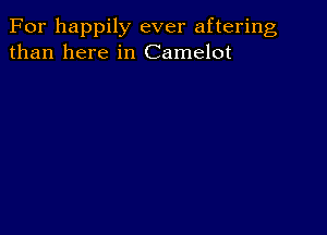 For happily ever aftering
than here in Camelot