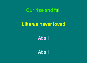 Our rise and fall

Like we never loved

At all

At all