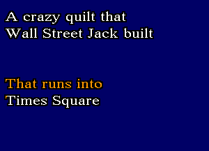 A crazy quilt that
XVall Street Jack built

That runs into
Times Square