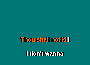 Thou shall not kill

I don't wanna