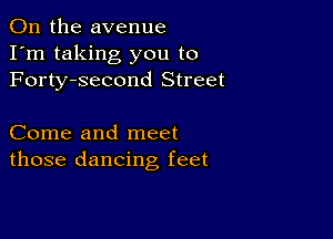 0n the avenue
I'm taking you to
Forty-second Street

Come and meet
those dancing feet