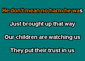 He don't mean no harm he was
Just brought up that way
Our children are watching us

They put their trust in us