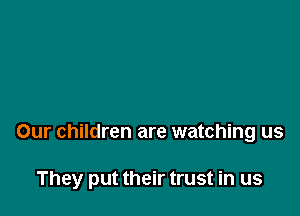 Our children are watching us

They put their trust in us