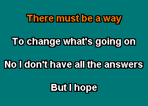 There must be a way

To change what's going on

No I don't have all the answers

But I hope