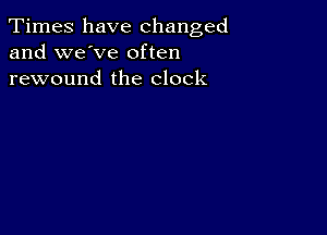 Times have changed
and we've often
rewound the clock