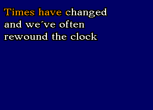 Times have changed
and we've often
rewound the clock