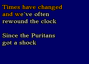 Times have changed
and we've often

rewound the clock

Since the Puritans
got a shock