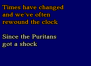 Times have changed
and we've often

rewound the clock

Since the Puritans
got a shock