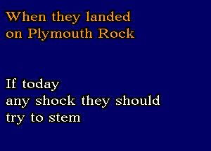 When they landed
on Plymouth Rock

If today

any shock they should
try to stem