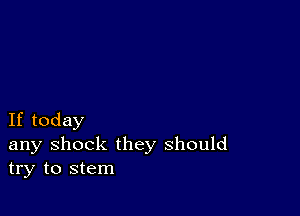 If today

any shock they should
try to stem