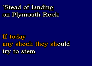 Stead of landing
on Plymouth Rock

If today
any shock they should
try to stem