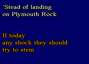 Stead of landing
on Plymouth Rock

If today
any shock they should
try to stem