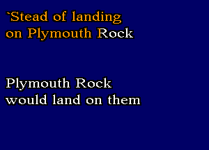 Stead of landing
on Plymouth Rock

Plymouth Rock
would land on them