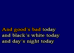 And good's bad today
and black's white today
and days night today