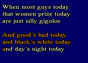 When most guys today
that women prize today
are just silly gigolos

And good's bad today
and black's white today
and day's night today