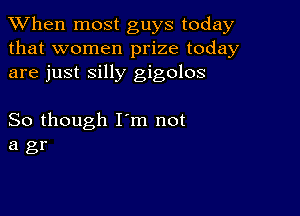 When most guys today
that women prize today
are just silly gigolos

So though I'm not
a gr