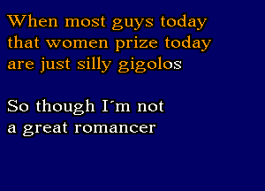 When most guys today
that women prize today
are just silly gigolos

So though I'm not
a great romancer