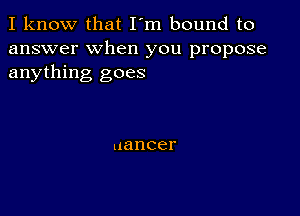 I know that I'm bound to
answer when you propose
anything goes

nancer