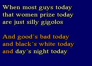 When most guys today
that women prize today
are just silly gigolos

And good's bad today
and black's white today
and day's night today