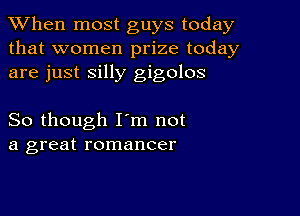 When most guys today
that women prize today
are just silly gigolos

So though I'm not
a great romancer