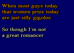 When most guys today
that women prize today
are just silly gigolos

So though I'm not
a great romancer