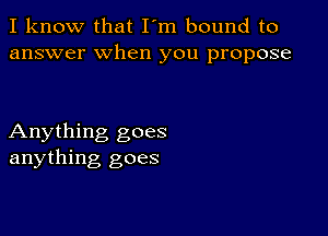 I know that I'm bound to
answer when you propose

Anything goes
anything goes