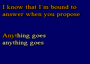 I know that I'm bound to
answer when you propose

Anything goes
anything goes