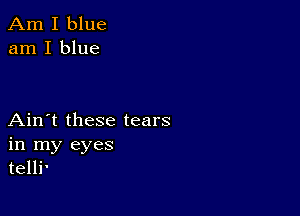 Am I blue
am I blue

Ain't these tears
in my eyes
telli'