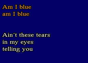 Am I blue
am I blue

Ain't these tears
in my eyes
telling you