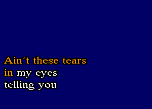 Ain't these tears
in my eyes
telling you