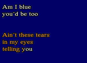 Am I blue
you'd be too

Ain't these tears
in my eyes
telling you