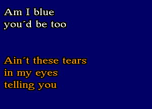 Am I blue
you'd be too

Ain't these tears
in my eyes
telling you